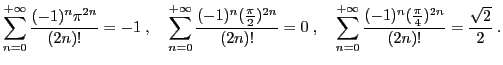 $ \displaystyle{
\sum_{n=0}^{+\infty} \frac{(-1)^n\pi^{2n}}{(2n)!} = -1
\;,\quad...
...{+\infty} \frac{(-1)^n(\frac{\pi}{4})^{2n}}{(2n)!} =
\frac{\sqrt{2}}{2}
\;.
}
$